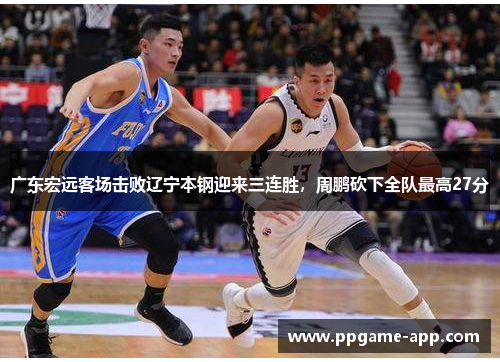 广东宏远客场击败辽宁本钢迎来三连胜，周鹏砍下全队最高27分