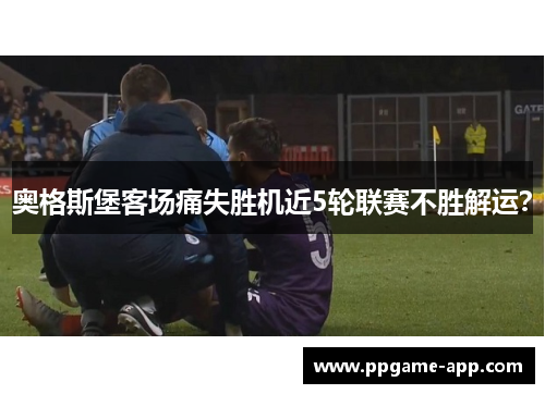 奥格斯堡客场痛失胜机近5轮联赛不胜解运？