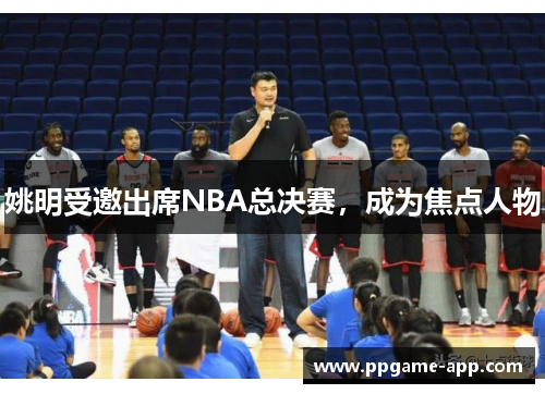 姚明受邀出席NBA总决赛，成为焦点人物