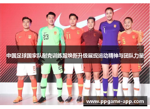中国足球国家队耐克训练服焕新升级展现运动精神与团队力量