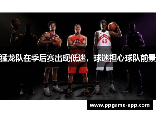 猛龙队在季后赛出现低迷，球迷担心球队前景