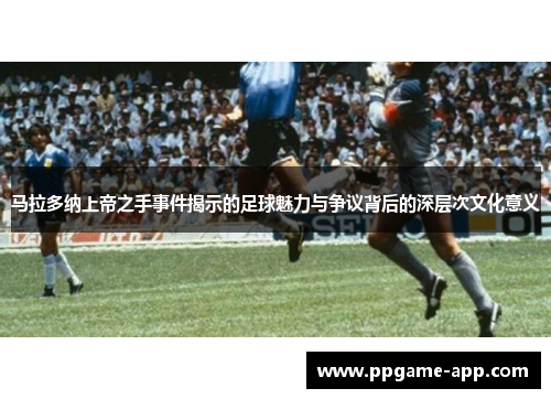 马拉多纳上帝之手事件揭示的足球魅力与争议背后的深层次文化意义