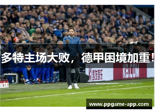 多特主场大败，德甲困境加重！