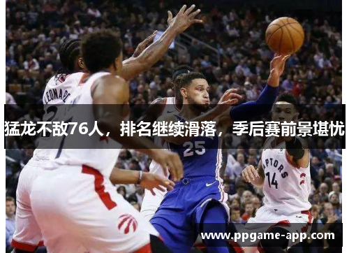 猛龙不敌76人，排名继续滑落，季后赛前景堪忧