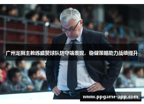 广州龙狮主教练盛赞球队防守端表现，稳健策略助力战绩提升