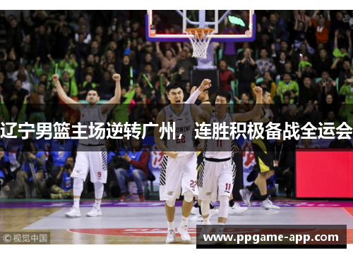 辽宁男篮主场逆转广州，连胜积极备战全运会