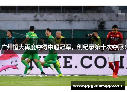 广州恒大再度夺得中超冠军，创纪录第十次夺冠！