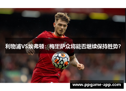 利物浦VS埃弗顿：梅里萨众将能否继续保持胜势？