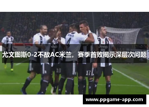 尤文图斯0-2不敌AC米兰，赛季首败揭示深层次问题