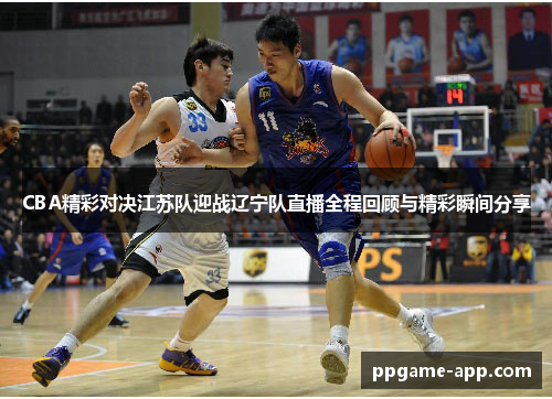 CBA精彩对决江苏队迎战辽宁队直播全程回顾与精彩瞬间分享