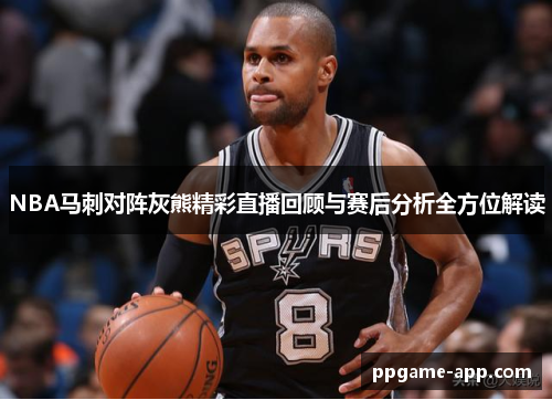 NBA马刺对阵灰熊精彩直播回顾与赛后分析全方位解读