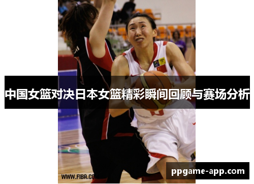 中国女篮对决日本女篮精彩瞬间回顾与赛场分析