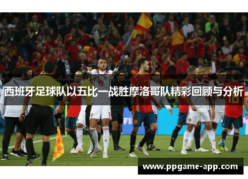 西班牙足球队以五比一战胜摩洛哥队精彩回顾与分析