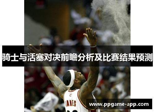 骑士与活塞对决前瞻分析及比赛结果预测