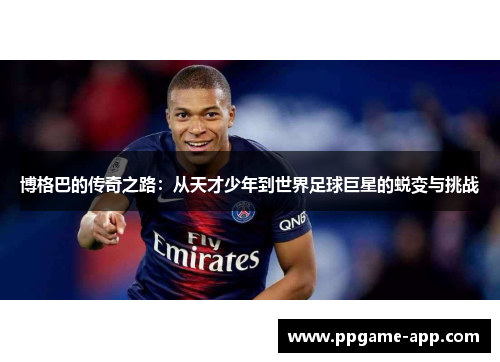 博格巴的传奇之路：从天才少年到世界足球巨星的蜕变与挑战