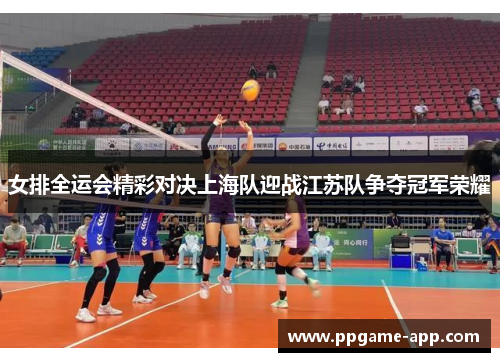 女排全运会精彩对决上海队迎战江苏队争夺冠军荣耀
