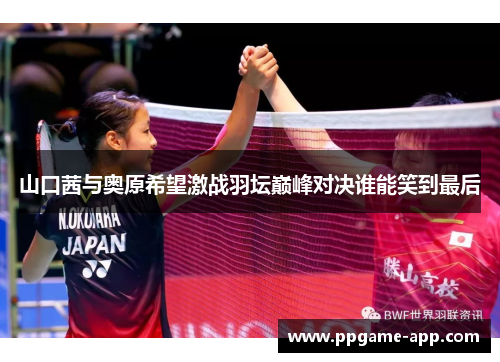 山口茜与奥原希望激战羽坛巅峰对决谁能笑到最后