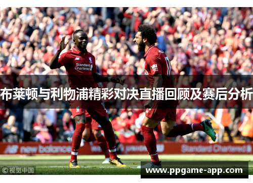 布莱顿与利物浦精彩对决直播回顾及赛后分析