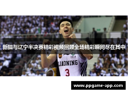 新疆与辽宁半决赛精彩视频回顾全场精彩瞬间尽在其中