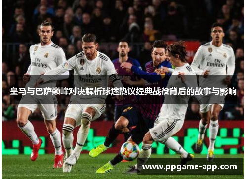 皇马与巴萨巅峰对决解析球迷热议经典战役背后的故事与影响