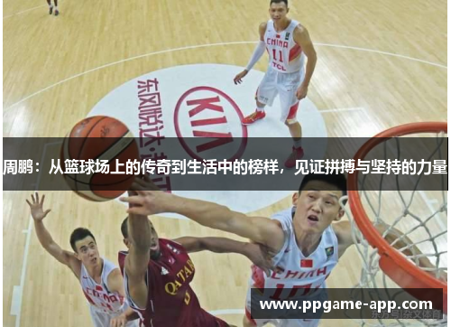 周鹏：从篮球场上的传奇到生活中的榜样，见证拼搏与坚持的力量